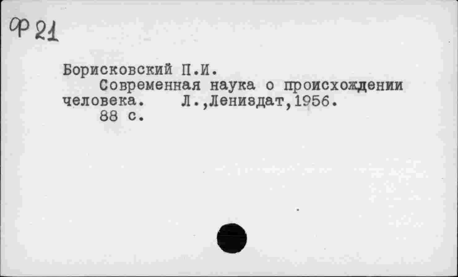 ﻿°P2i
Борисковский П.И.
Современная наука о происхождении человека. Л.,Лениздат,1956.
88 с.